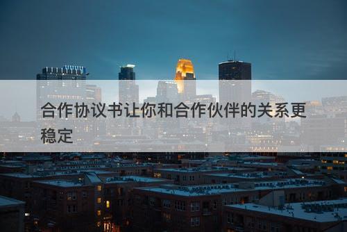 合作协议书让你和合作伙伴的关系更稳定