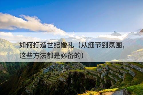 如何打造世纪婚礼（从细节到氛围，这些方法都是必备的）