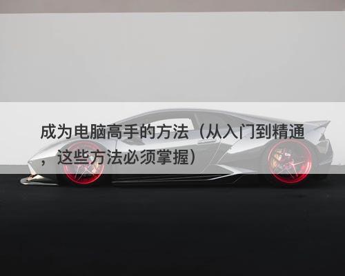 成为电脑高手的方法（从入门到精通，这些方法必须掌握）