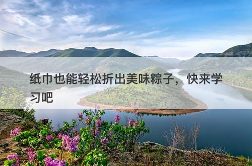 纸巾也能轻松折出美味粽子，快来学习吧