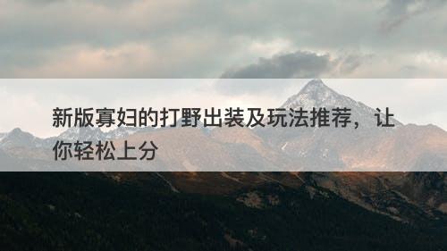 新版寡妇的打野出装及玩法推荐，让你轻松上分
