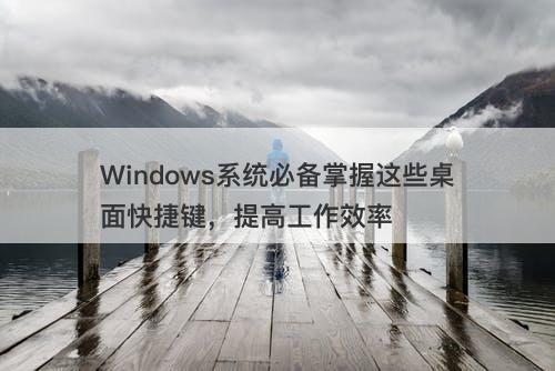 Windows系统必备掌握这些桌面快捷键，提高工作效率