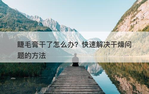 睫毛膏干了怎么办？快速解决干燥问题的方法