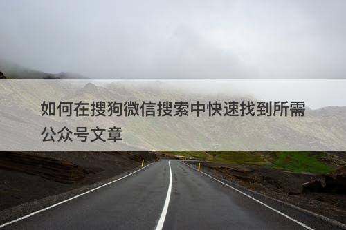 如何在搜狗微信搜索中快速找到所需公众号文章