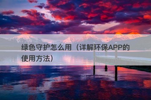 绿色守护怎么用（详解环保APP的使用方法）