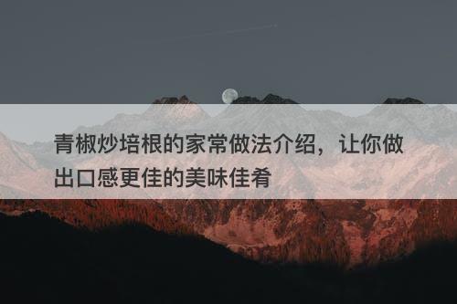 青椒炒培根的家常做法介绍，让你做出口感更佳的美味佳肴