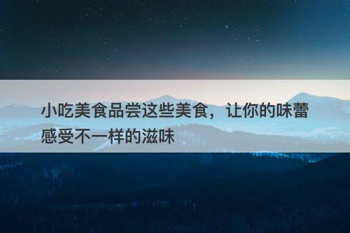小吃美食品尝这些美食，让你的味蕾感受不一样的滋味
