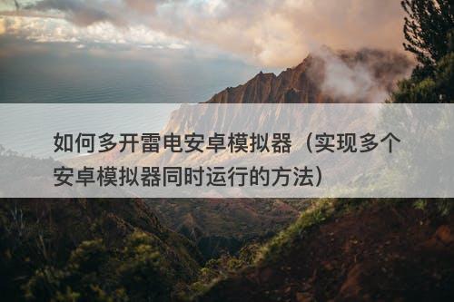 如何多开雷电安卓模拟器（实现多个安卓模拟器同时运行的方法）