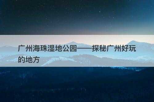 广州海珠湿地公园——探秘广州好玩的地方