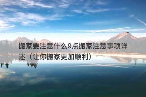 搬家要注意什么9点搬家注意事项详述（让你搬家更加顺利）