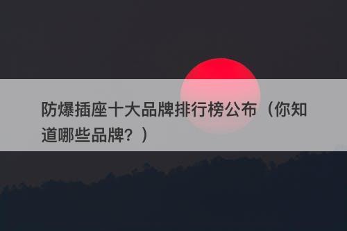 防爆插座十大品牌排行榜公布（你知道哪些品牌？）