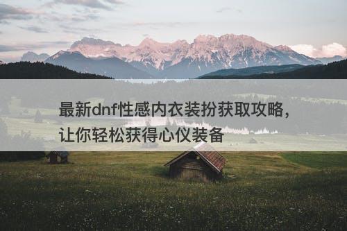 最新dnf性感内衣装扮获取攻略，让你轻松获得心仪装备