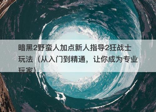 暗黑2野蛮人加点新人指导2狂战士玩法（从入门到精通，让你成为专业玩家）
