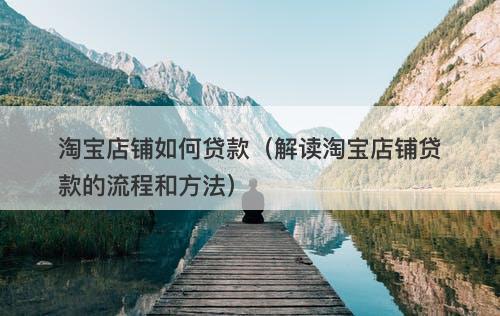 淘宝店铺如何贷款（解读淘宝店铺贷款的流程和方法）