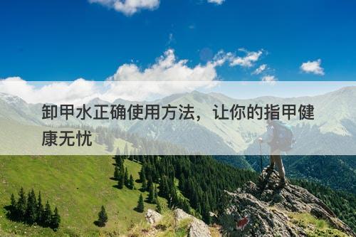 卸甲水正确使用方法，让你的指甲健康无忧