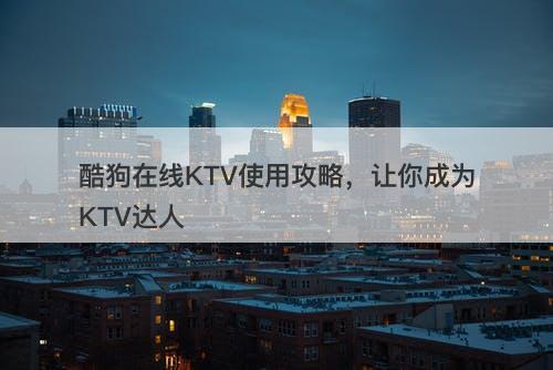 酷狗在线KTV使用攻略，让你成为KTV达人