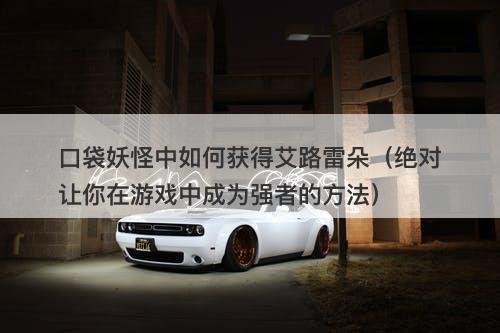 口袋妖怪中如何获得艾路雷朵（绝对让你在游戏中成为强者的方法）