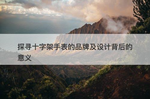 探寻十字架手表的品牌及设计背后的意义