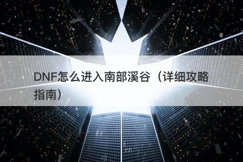 DNF怎么进入南部溪谷（详细攻略指南）