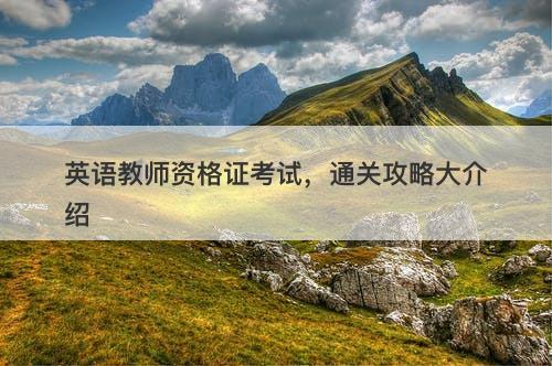 英语教师资格证考试，通关攻略大介绍