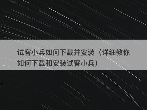 试客小兵如何下载并安装（详细教你如何下载和安装试客小兵）