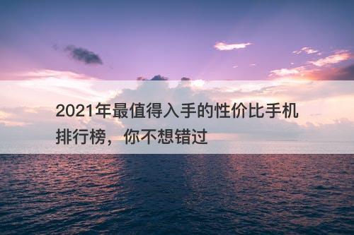 2021年最值得入手的性价比手机排行榜，你不想错过