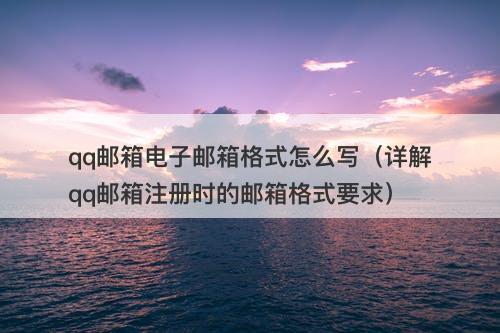 qq邮箱电子邮箱格式怎么写（详解qq邮箱注册时的邮箱格式要求）