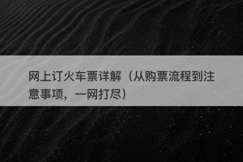网上订火车票详解（从购票流程到注意事项，一网打尽）