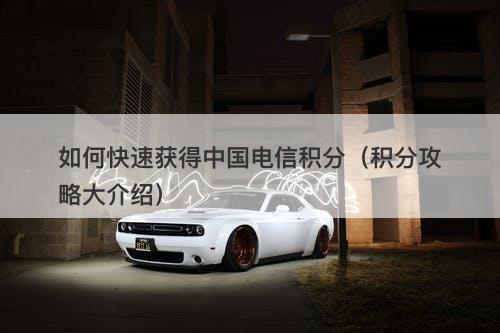 如何快速获得中国电信积分（积分攻略大介绍）