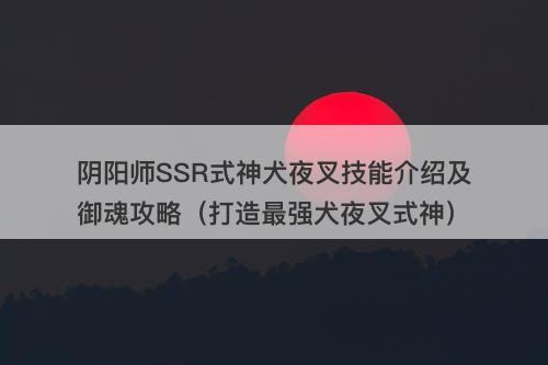 阴阳师SSR式神犬夜叉技能介绍及御魂攻略（打造最强犬夜叉式神）