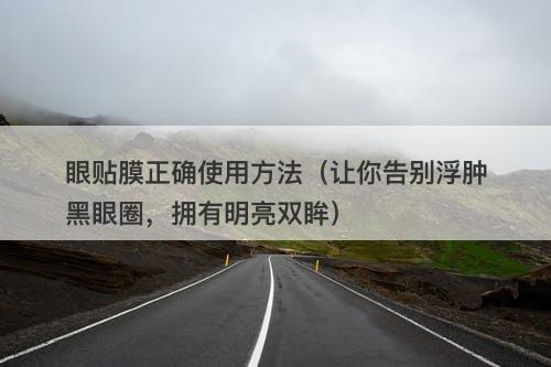 眼贴膜正确使用方法（让你告别浮肿黑眼圈，拥有明亮双眸）