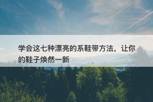 学会这七种漂亮的系鞋带方法，让你的鞋子焕然一新