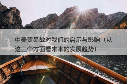 中美贸易战对我们的启示与影响（从这三个方面看未来的发展趋势）