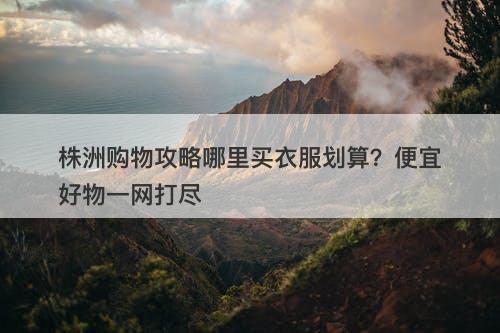 株洲购物攻略哪里买衣服划算？便宜好物一网打尽