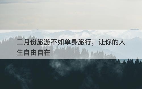 二月份旅游不如单身旅行，让你的人生自由自在