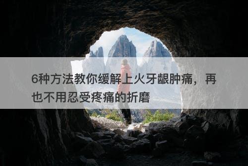 6种方法教你缓解上火牙龈肿痛，再也不用忍受疼痛的折磨