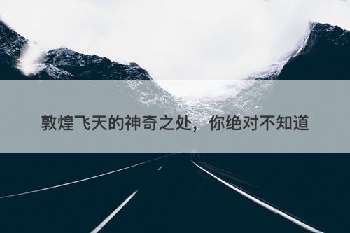 敦煌飞天的神奇之处，你绝对不知道