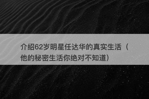 介绍62岁明星任达华的真实生活（他的秘密生活你绝对不知道）