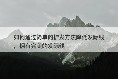 如何通过简单的护发方法降低发际线，拥有完美的发际线