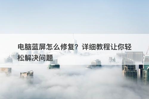 电脑蓝屏怎么修复？详细教程让你轻松解决问题