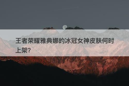 王者荣耀雅典娜的冰冠女神皮肤何时上架？