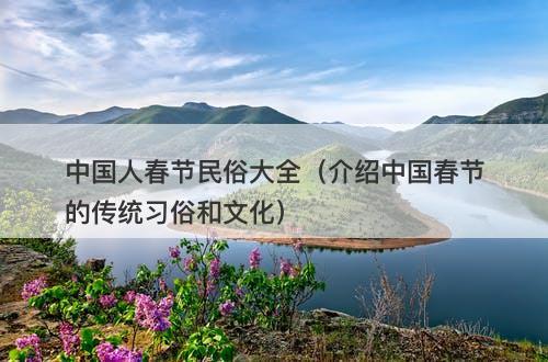中国人春节民俗大全（介绍中国春节的传统习俗和文化）