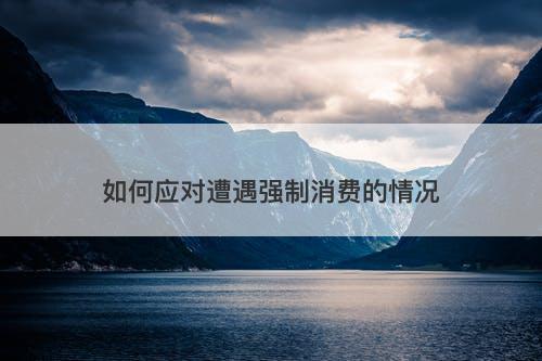 如何应对遭遇强制消费的情况