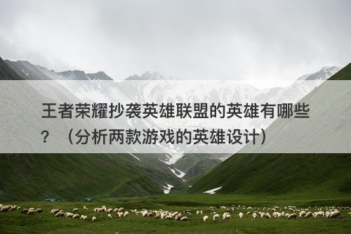 王者荣耀抄袭英雄联盟的英雄有哪些？（分析两款游戏的英雄设计）