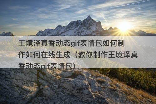 王境泽真香动态gif表情包如何制作如何在线生成（教你制作王境泽真香动态gif表情包）