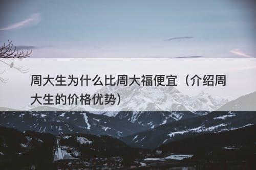 周大生为什么比周大福便宜（介绍周大生的价格优势）