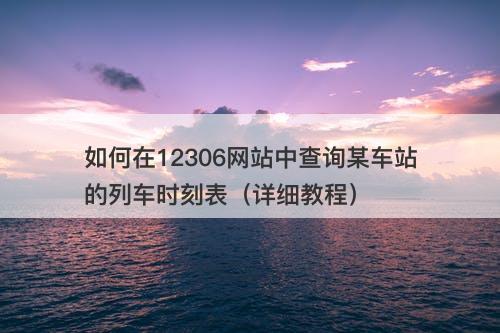 如何在12306网站中查询某车站的列车时刻表（详细教程）