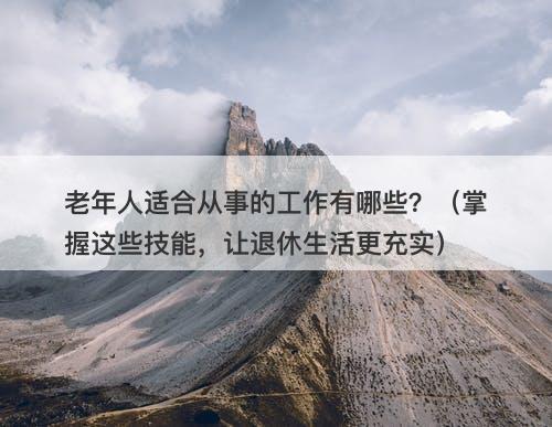 老年人适合从事的工作有哪些？（掌握这些技能，让退休生活更充实）