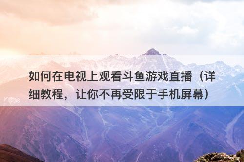 如何在电视上观看斗鱼游戏直播（详细教程，让你不再受限于手机屏幕）