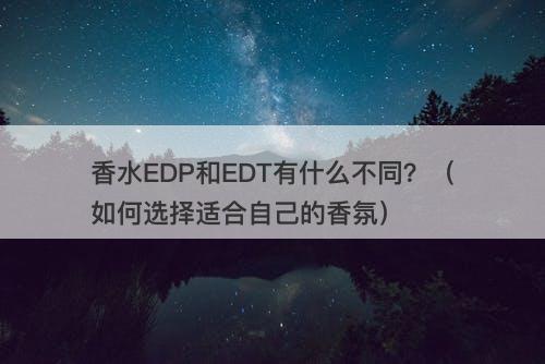 香水EDP和EDT有什么不同？（如何选择适合自己的香氛）